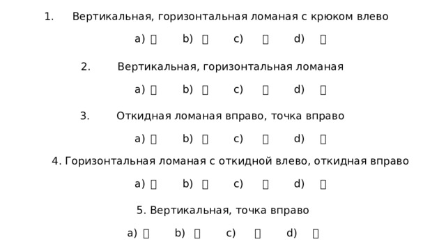 Вертикальная, горизонтальная ломаная с крюком влево   а) 卜 b) 厶 c) 又 d) 卩   Вертикальная, горизонтальная ломаная   а) 冖 b) 厶 c) 又 d) 卩   Откидная ломаная вправо, точка вправо   а) 卜 b) 厶 c) 又 d) 卩   4. Горизонтальная ломаная с откидной влево, откидная вправо   а) 冖 b) 厶 c) 又 d) 卩   5. Вертикальная, точка вправо    а) 卜 b) 厶 c) 又 d) 卩 