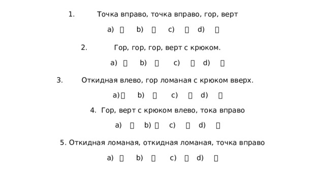 Точка вправо, точка вправо, гор, верт    а) 斗 b) 文 c) 冫  d) 方   Гор, гор, гор, верт с крюком.   а) 彐 b) 匚 c) 手  d) 冂   Откидная влево, гор ломаная с крюком вверх.   а) 己 b) 几 c) 廾  d) 巾   4. Гор, верт с крюком влево, тока вправо    а) 寸 b) 宀 c) 戈  d) 户   5. Откидная ломаная, откидная ломаная, точка вправо    а) 弋 b) 弓 c) 廴 d) 幺 