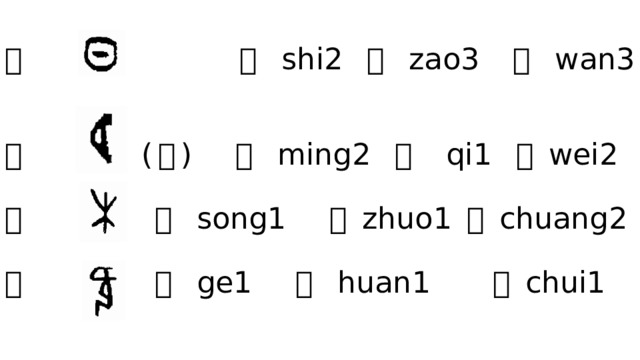  日 时 shi2 早 zao3 晚 wan3   月 ( 肉 ) 明 ming2 期 qi1 胃 wei2   木 松 song1 桌 zhuo1 床 chuang2    欠 歌 ge1 欢 huan1 吹 chui1     