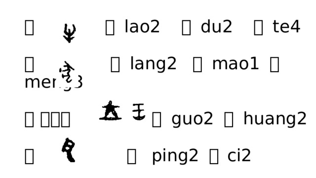牛 牢 lao2 犊 du2 特 te4   犬 狼 lang2 猫 mao1 猛 meng3   王 （玉） 国 guo2 皇 huang2   瓦 瓶 ping2 瓷  ci2 