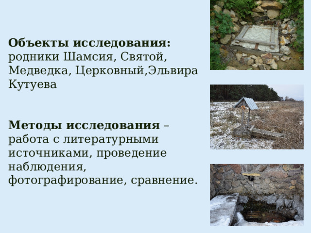  Объекты исследования: родники Шамсия, Святой, Медведка, Церковный,Эльвира Кутуева     Методы исследования – работа с литературными источниками, проведение наблюдения, фотографирование, сравнение.    