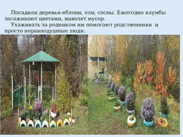  Посадили деревья-яблони, ели, сосны. Ежегодно клумбы засаживают цветами, вывозят мусор.  Ухаживать за родником им помогают родственники и просто неравнодушные люди. 