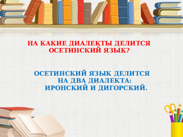 НА КАКИЕ ДИАЛЕКТЫ ДЕЛИТСЯ  ОСЕТИНСКИЙ ЯЗЫК? ОСЕТИНСКИЙ ЯЗЫК ДЕЛИТСЯ  НА ДВА ДИАЛЕКТА:  ИРОНСКИЙ И ДИГОРСКИЙ. 