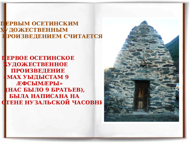 ПЕРВЫМ ОСЕТИНСКИМ ХУДОЖЕСТВЕННЫМ  ПРОИЗВЕДЕНИЕМ СЧИТАЕТСЯ?  ПЕРВОЕ ОСЕТИНСКОЕ  ХУДОЖЕСТВЕННОЕ  ПРОИЗВЕДЕНИЕ  «МАХ УЫДЫСТАМ 9  ÆФСЫМÆРЫ»  (НАС БЫЛО 9 БРАТЬЕВ),  БЫЛА НАПИСАНА НА СТЕНЕ НУЗАЛЬСКОЙ ЧАСОВНИ. 