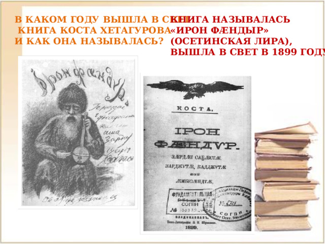 В КАКОМ ГОДУ ВЫШЛА В СВЕТ КНИГА НАЗЫВАЛАСЬ  КНИГА КОСТА ХЕТАГУРОВА «ИРОН ФÆНДЫР» И КАК ОНА НАЗЫВАЛАСЬ? (ОСЕТИНСКАЯ ЛИРА), ВЫШЛА В СВЕТ В 1899 ГОДУ 