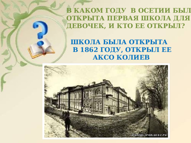 В КАКОМ ГОДУ В ОСЕТИИ БЫЛА ОТКРЫТА ПЕРВАЯ ШКОЛА ДЛЯ ДЕВОЧЕК, И КТО ЕЕ ОТКРЫЛ? ШКОЛА БЫЛА ОТКРЫТА  В 1862 ГОДУ, ОТКРЫЛ ЕЕ  АКСО КОЛИЕВ 