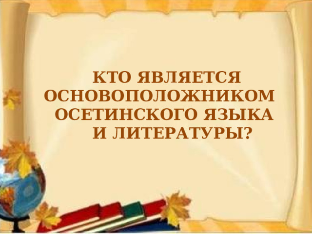  КТО ЯВЛЯЕТСЯ  ОСНОВОПОЛОЖНИКОМ  ОСЕТИНСКОГО ЯЗЫКА  И ЛИТЕРАТУРЫ? 