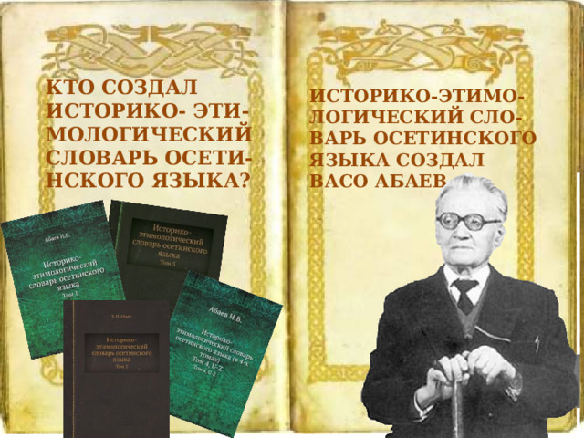 КТО СОЗДАЛ ИСТОРИКО- ЭТИ- МОЛОГИЧЕСКИЙ СЛОВАРЬ ОСЕТИ- НСКОГО ЯЗЫКА?   ИСТОРИКО-ЭТИМО- ЛОГИЧЕСКИЙ СЛО- ВАРЬ ОСЕТИНСКОГО ЯЗЫКА СОЗДАЛ ВАСО АБАЕВ. 