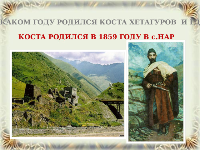 В КАКОМ ГОДУ РОДИЛСЯ КОСТА ХЕТАГУРОВ И ГДЕ? КОСТА РОДИЛСЯ В 1859 ГОДУ В с.НАР 