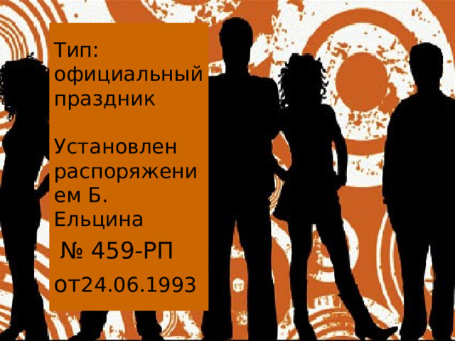 Тип: официальный праздник   Установлен распоряжением Б. Ельцина   № 459-РП  от 24.06.1993  