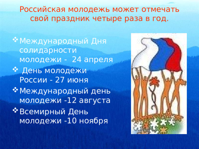  Российская молодежь может отмечать  свой праздник четыре раза в год.    Международный Дня солидарности молодежи - 24 апреля  День молодежи России - 27 июня Международный день молодежи -12 августа Всемирный День молодежи -10 ноября 