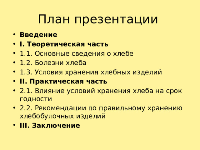 План презентации Введение I. Теоретическая часть 1.1. Основные сведения о хлебе 1.2. Болезни хлеба 1.3. Условия хранения хлебных изделий II. Практическая часть 2.1. Влияние условий хранения хлеба на срок годности 2.2. Рекомендации по правильному хранению хлебобулочных изделий III. Заключение 