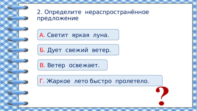 2. Определите нераспространённое предложение А. Светит яркая луна. Б. Дует свежий ветер. В. Ветер освежает. Г. Жаркое лето быстро пролетело. 