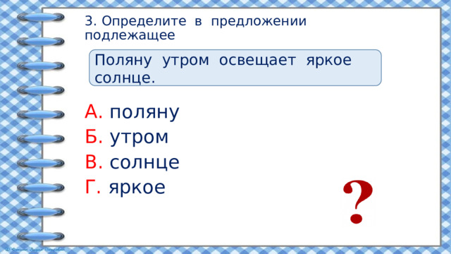 3. Определите в предложении подлежащее Поляну утром освещает яркое солнце. А. поляну Б. утром В. солнце Г. яркое 