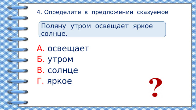 4. Определите в предложении сказуемое Поляну утром освещает яркое солнце. А. освещает Б. утром В. солнце Г. яркое 