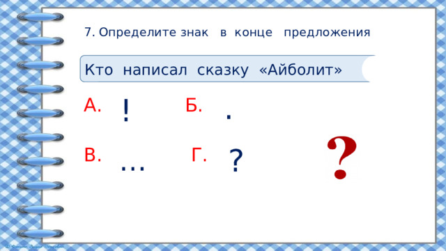 7. Определите знак в конце предложения   Кто написал сказку «Айболит» . ! А. Б. В.  Г. … ? 