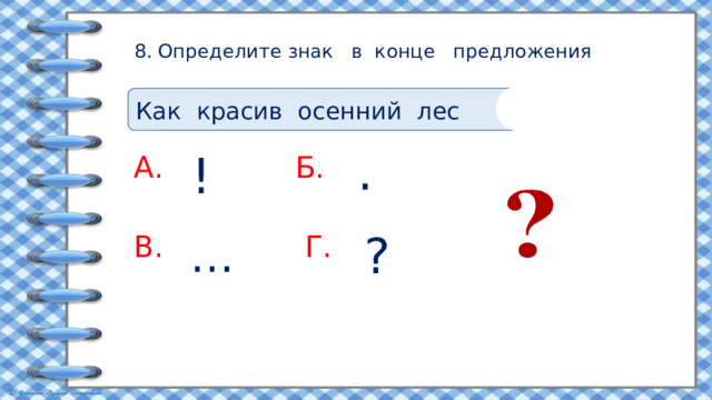 8. Определите знак в конце предложения   Как красив осенний лес . ! А. Б. В.  Г. … ? 