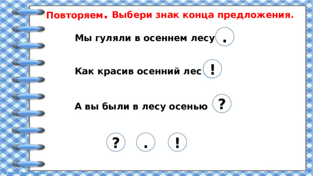 Повторяем .  Выбери знак конца предложения. .  Мы гуляли в осеннем лесу !  Как красив осенний лес ?  А вы были в лесу осенью ? . ! 