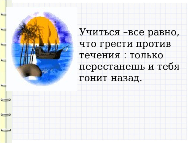 Учиться –все равно, что грести против течения ׃  только перестанешь и тебя гонит назад. 