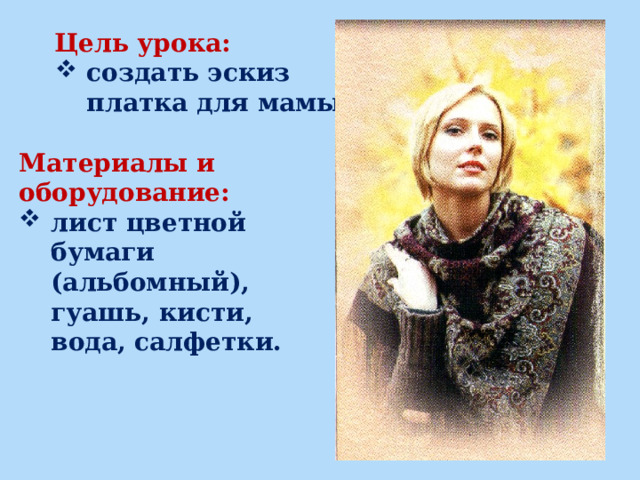 Цель урока: создать эскиз платка для мамы. Материалы и оборудование: лист цветной бумаги (альбомный), гуашь, кисти, вода, салфетки. 