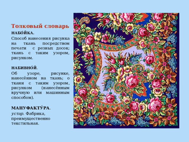Толковый словарь НАБО́ЙКА. Способ нанесения рисунка на ткань посредством печати с резных досок; ткань с таким узором, рисунком.    НАБИВНО́Й . Об узоре, рисунке, нанесённом на ткань; о ткани с таким узором, рисунком (нанесённым вручную или машинным способом).  МАНУФАКТУ́РА . устар.  Фабрика, преимущественно текстильная.  