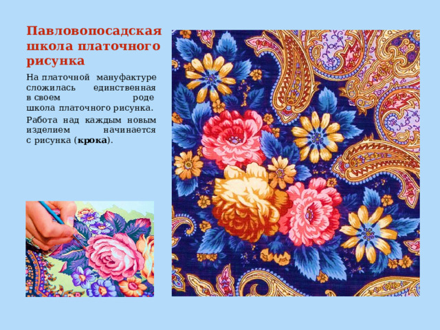 Павловопосадская школа платочного рисунка На платочной мануфактуре сложилась единственная в своем роде  школа   платочного рисунка. Работа над каждым новым изделием начинается с рисунка ( крока ). 