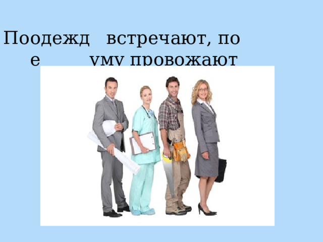 По одежде  встречают, по уму провожают 