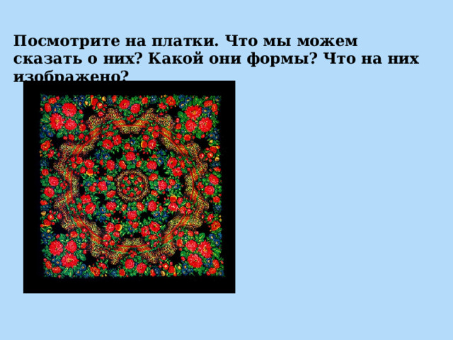 Посмотрите на платки. Что мы можем сказать о них? Какой они формы? Что на них изображено? 