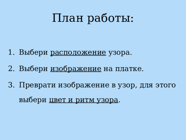План работы: Выбери расположение узора. Выбери изображение на платке. Преврати изображение в узор, для этого выбери цвет и ритм узора . 