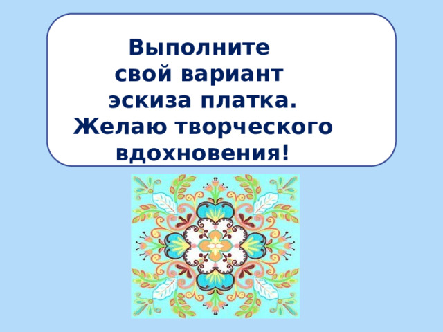 Выполните свой вариант эскиза платка. Желаю творческого вдохновения!  