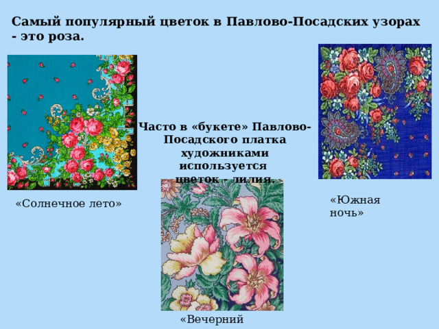 Самый популярный цветок в Павлово-Посадских узорах - это роза. Часто в «букете» Павлово-Посадского платка художниками используется цветок - лилия. «Южная ночь» «Солнечное лето» «Вечерний сад» 