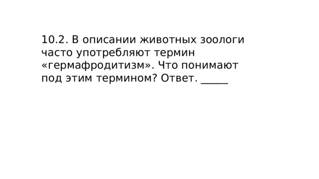 10.2. В описании животных зоологи часто употребляют термин «гермафродитизм». Что понимают под этим термином? Ответ. _____ 