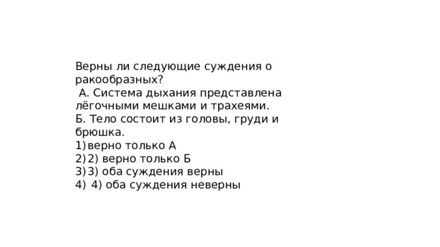 Верны ли следующие суждения о ракообразных?  А. Система дыхания представлена лёгочными мешками и трахеями. Б. Тело состоит из головы, груди и брюшка. верно только А 2) верно только Б 3) оба суждения верны  4) оба суждения неверны 