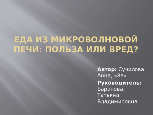 Еда из микроволновой печи: польза или вред? Автор: Сучилова Анна, «8а» Руководитель: Баранова Татьяна Владимировна 