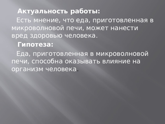  Актуальность работы:  Есть мнение, что еда, приготовленная в микроволновой печи, может нанести вред здоровью человека.  Гипотеза:  Еда, приготовленная в микроволновой печи, способна оказывать влияние на организм человека . 