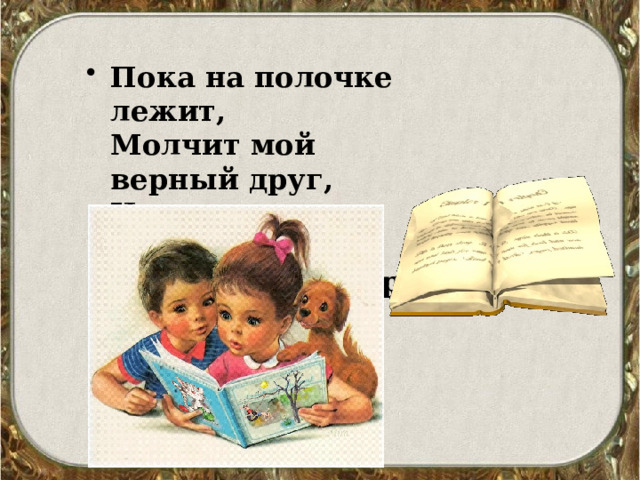Пока на полочке лежит,  Молчит мой верный друг,  Но если в руки взять его,  Заговорит он вдруг. 