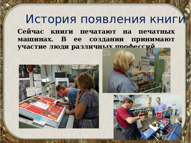 История появления книги Сейчас книги печатают на печатных машинах. В ее создании принимают участие люди различных профессий. 