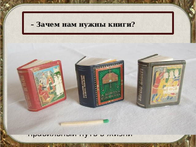 – Зачем нам нужны книги?   «Кто много читает, тот много знает», – гласит народная пословица. Книги рассказывают нам о Родине, о лучших ее людях. Книга – наш помощник в учебе и труде. Книги учат, воспитывают, указывают правильный путь в жизни 