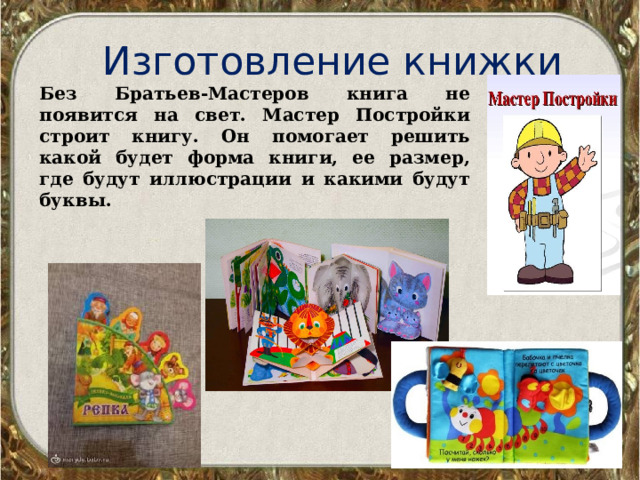 Изготовление книжки Без Братьев-Мастеров книга не появится на свет. Мастер Постройки строит книгу. Он помогает решить какой будет форма книги, ее размер, где будут иллюстрации и какими будут буквы. 