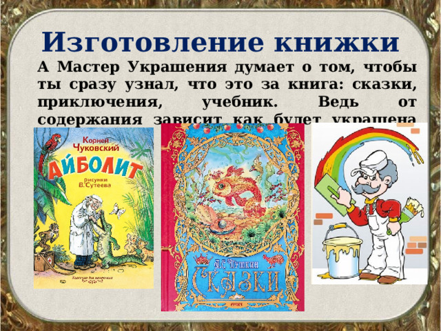 Изготовление книжки А Мастер Украшения думает о том, чтобы ты сразу узнал, что это за книга: сказки, приключения, учебник. Ведь от содержания зависит как будет украшена книга. 