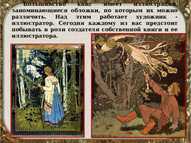  Большинство книг имеет иллюстрации, запоминающиеся обложки, по которым их можно различить. Над этим работает художник - иллюстратор. Сегодня каждому из вас предстоит побывать в роли создателя собственной книги и ее иллюстратора. 