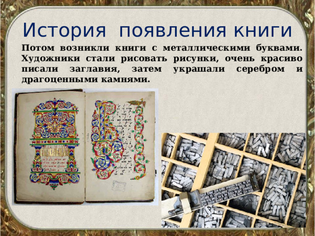 История появления книги Потом возникли книги с металлическими буквами. Художники стали рисовать рисунки, очень красиво писали заглавия, затем украшали серебром и драгоценными камнями. 