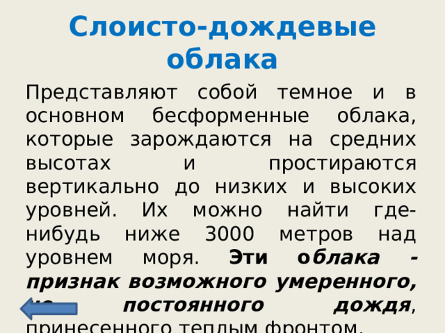 Слоисто-дождевые облака Представляют собой темное и в основном бесформенные облака, которые зарождаются на средних высотах и ​​простираются вертикально до низких и высоких уровней. Их можно найти где-нибудь ниже 3000 метров над уровнем моря. Эти о блака - признак возможного умеренного, но постоянного дождя , принесенного теплым фронтом. 
