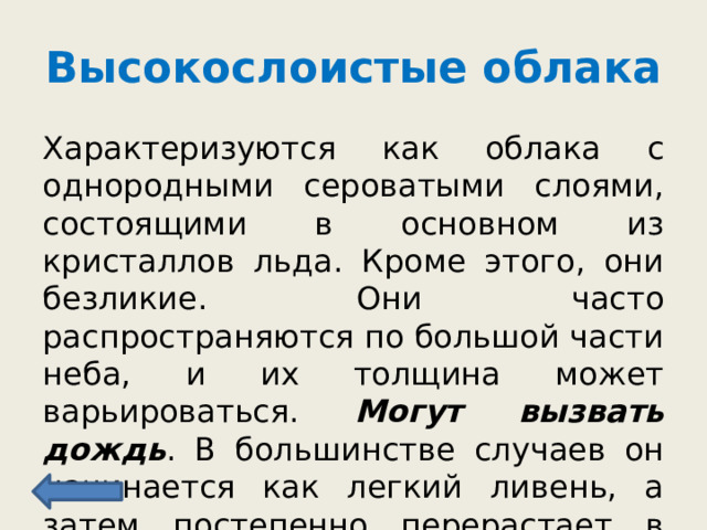 Высокослоистые облака Характеризуются как облака с однородными сероватыми слоями, состоящими в основном из кристаллов льда. Кроме этого, они безликие. Они часто распространяются по большой части неба, и их толщина может варьироваться. Могут вызвать дождь . В большинстве случаев он начинается как легкий ливень, а затем постепенно перерастает в умеренный дождь. 