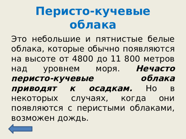 Перисто-кучевые облака Это небольшие и пятнистые белые облака, которые обычно появляются на высоте от 4800 до 11 800 метров над уровнем моря. Нечасто перисто-кучевые облака приводят к осадкам. Но в некоторых случаях, когда они появляются с перистыми облаками, возможен дождь. 