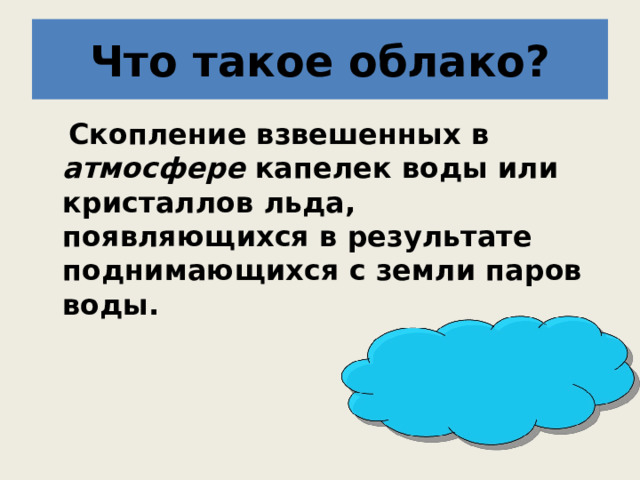 Что такое облако?  Скопление взвешенных в атмосфере капелек воды или кристаллов льда, появляющихся в результате поднимающихся с земли паров воды. 