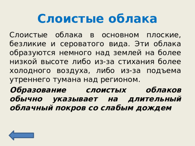 Слоистые облака Слоистые облака в основном плоские, безликие и сероватого вида. Эти облака образуются немного над землей на более низкой высоте либо из-за стихания более холодного воздуха, либо из-за подъема утреннего тумана над регионом. Образование слоистых облаков обычно указывает на длительный облачный покров со слабым дождем 