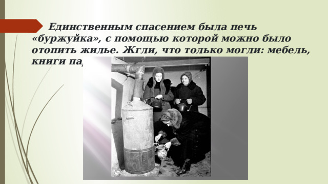  Единственным спасением была печь «буржуйка», с помощью которой можно было отопить жилье. Жгли, что только могли: мебель, книги паркет, ненужные вещи. 