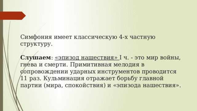 Симфония имеет классическую 4-х частную структуру. Слушаем : «эпизод нашествия» I ч. - это мир войны, гнева и смерти. Примитивная мелодия в сопровождении ударных инструментов проводится 11 раз. Кульминация отражает борьбу главной партии (мира, спокойствия) и «эпизода нашествия». 