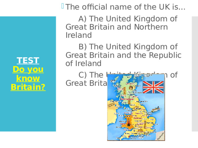 The official name of the UK is…  A) The United Kingdom of Great Britain and Northern Ireland  B) The United Kingdom of Great Britain and the Republic of Ireland  C) The United Kingdom of Great Britain TEST  Do you know Britain? 